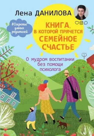Лена Данилова - Книга, в которой прячется семейное счастье. О мудром воспитании без помощи психолога (2019)