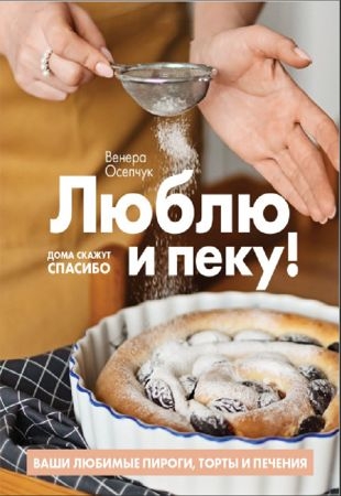 Венера Осепчук - Люблю и пеку! Ваши любимые пироги, торты и печенье (2020)