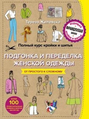 Жилевска Тереза - Полный курс кройки и шитья. Подгонка и переделка, ремонт и реставрация женской одежды (2017)